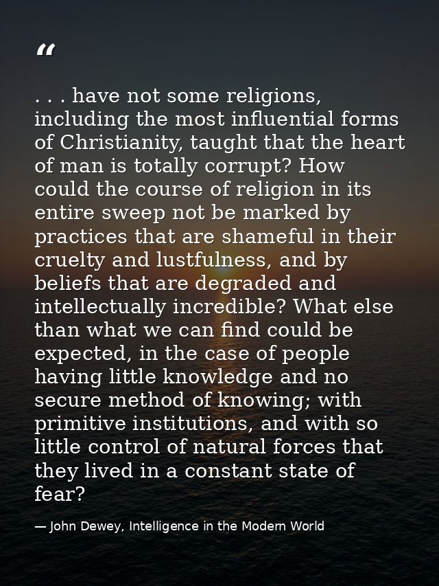 . . . have not some religions, including the most influential forms of Christianity, taught that the heart of man is tot — John Dewey, Intelligence in the Modern World