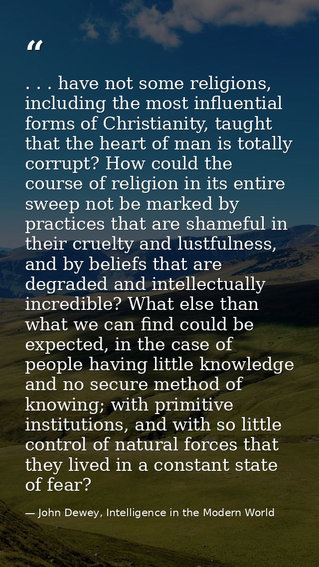 . . . have not some religions, including the most influential forms of Christianity, taught that the heart of man is tot — John Dewey, Intelligence in the Modern World
