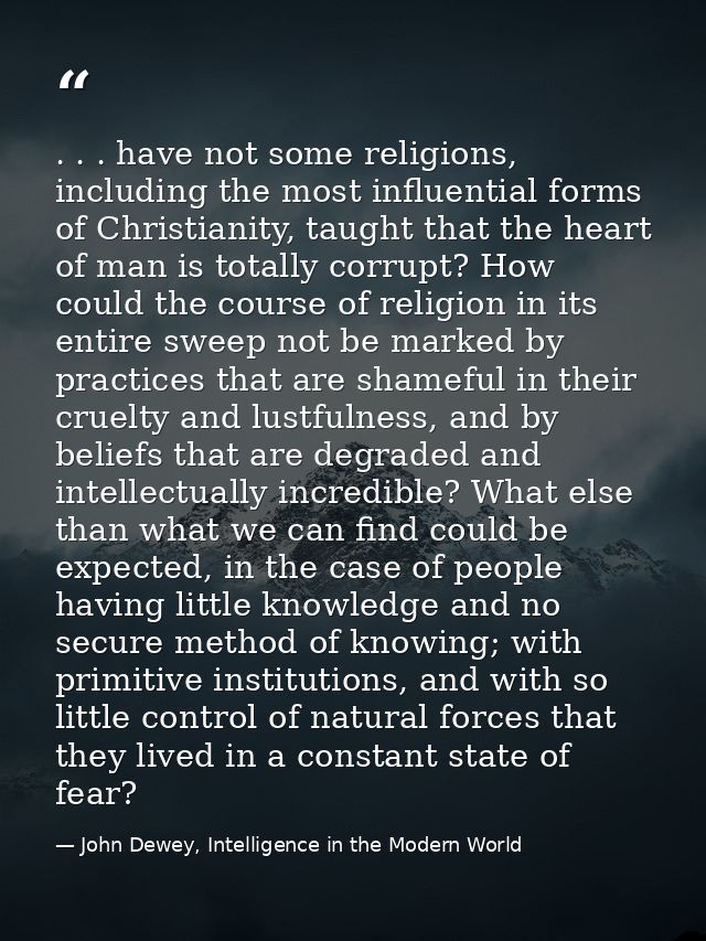 . . . have not some religions, including the most influential forms of Christianity, taught that the heart of man is tot — John Dewey, Intelligence in the Modern World