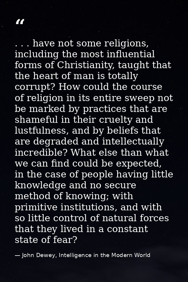 . . . have not some religions, including the most influential forms of Christianity, taught that the heart of man is tot — John Dewey, Intelligence in the Modern World