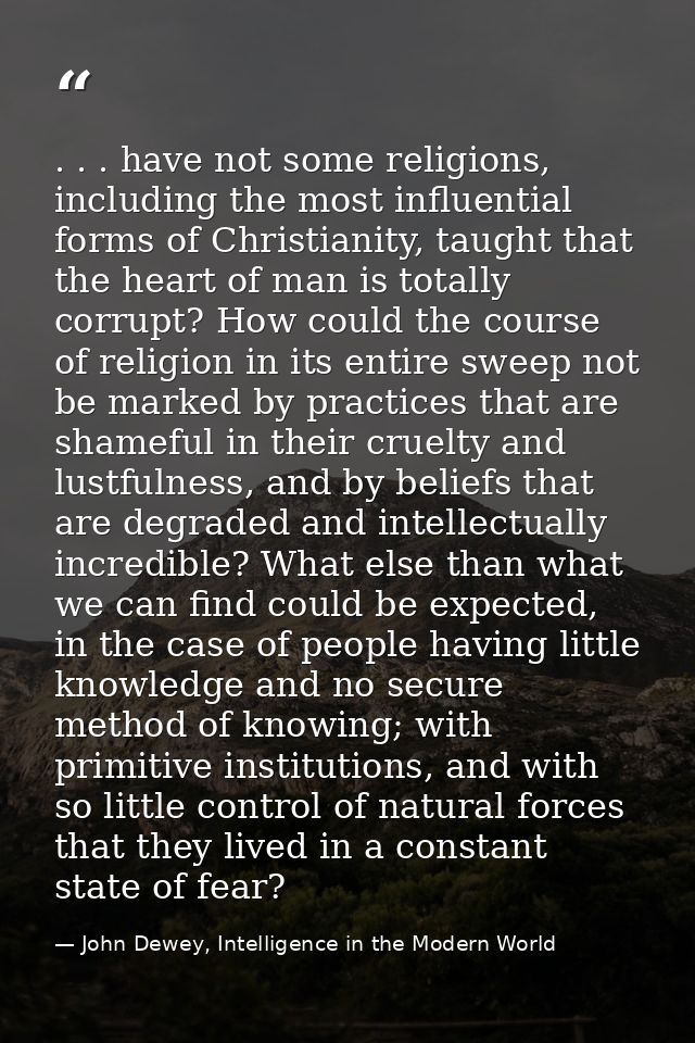 . . . have not some religions, including the most influential forms of Christianity, taught that the heart of man is tot — John Dewey, Intelligence in the Modern World