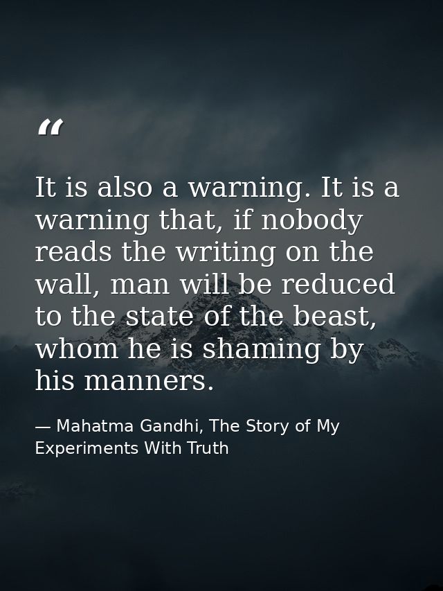 It is also a warning. It is a warning that, if nobody reads the writing on the wall, man will be reduced to the state of — Mahatma Gandhi, The Story of My Experiments With Truth