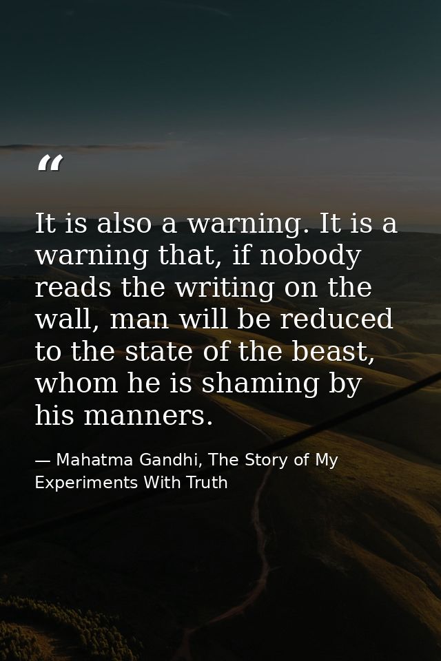 It is also a warning. It is a warning that, if nobody reads the writing on the wall, man will be reduced to the state of — Mahatma Gandhi, The Story of My Experiments With Truth