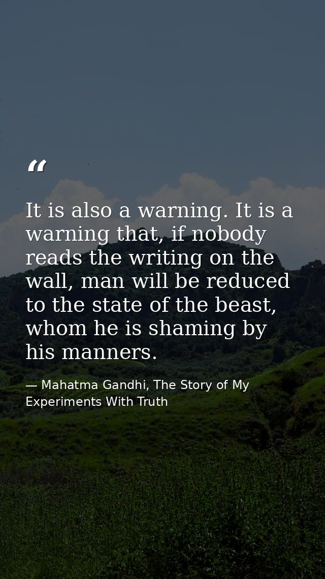 It is also a warning. It is a warning that, if nobody reads the writing on the wall, man will be reduced to the state of — Mahatma Gandhi, The Story of My Experiments With Truth
