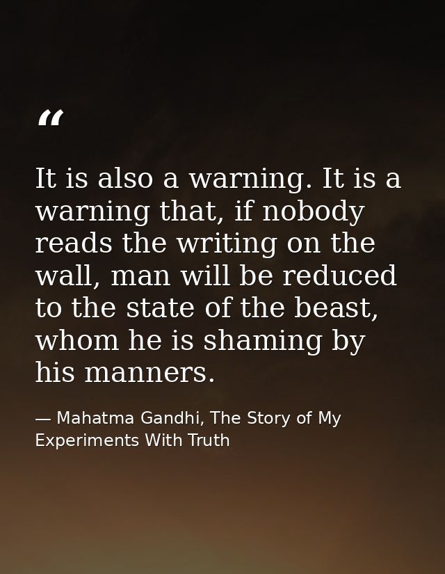 It is also a warning. It is a warning that, if nobody reads the writing on the wall, man will be reduced to the state of — Mahatma Gandhi, The Story of My Experiments With Truth
