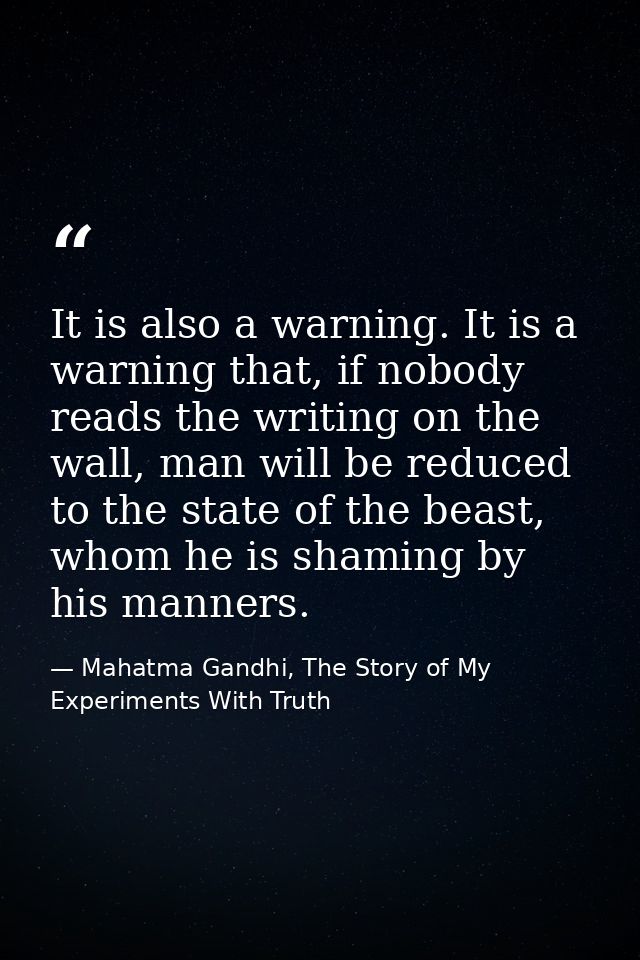 It is also a warning. It is a warning that, if nobody reads the writing on the wall, man will be reduced to the state of — Mahatma Gandhi, The Story of My Experiments With Truth