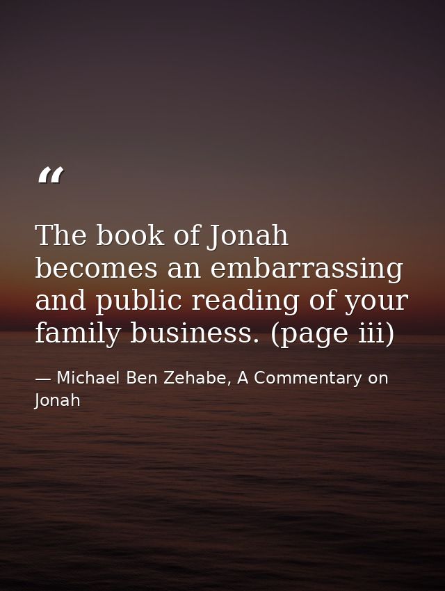 The book of Jonah becomes an embarrassing and public reading of your family business. (page iii) — Michael Ben Zehabe, A Commentary on Jonah