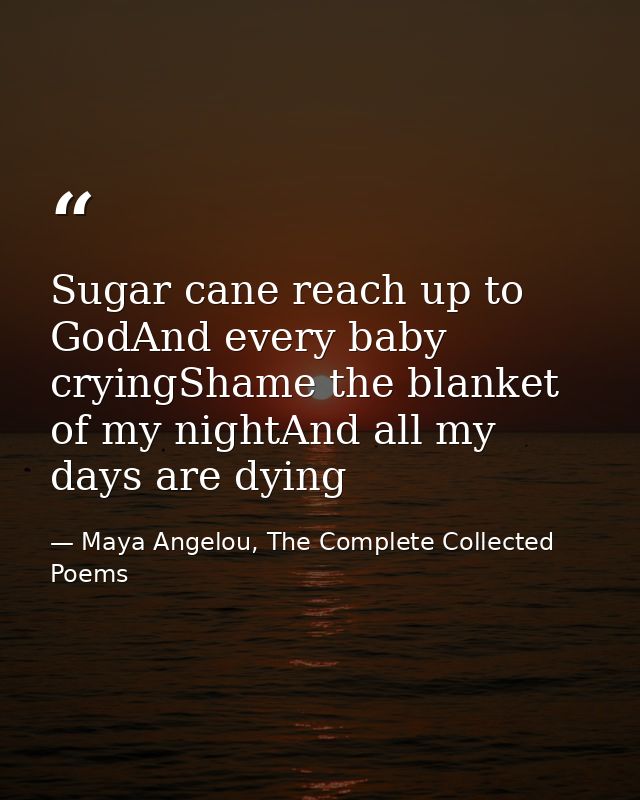 Sugar cane reach up to GodAnd every baby cryingShame the blanket of my nightAnd all my days are dying — Maya Angelou, The Complete Collected Poems
