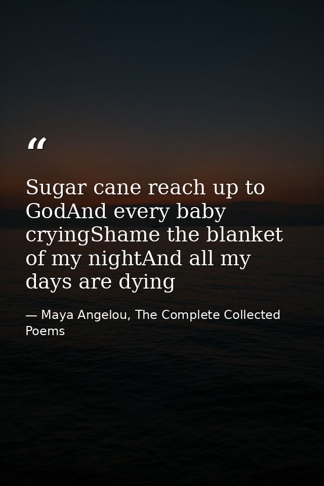 Sugar cane reach up to GodAnd every baby cryingShame the blanket of my nightAnd all my days are dying — Maya Angelou, The Complete Collected Poems