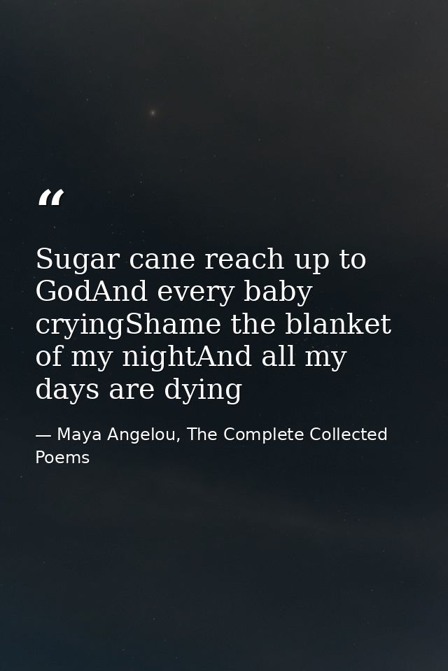 Sugar cane reach up to GodAnd every baby cryingShame the blanket of my nightAnd all my days are dying — Maya Angelou, The Complete Collected Poems