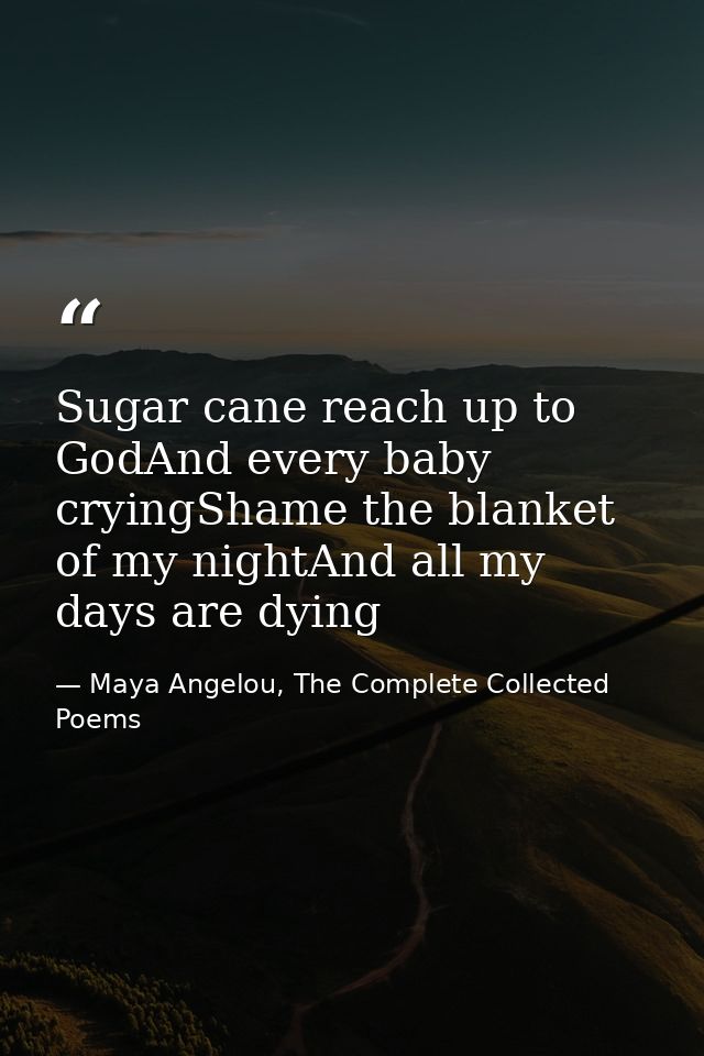 Sugar cane reach up to GodAnd every baby cryingShame the blanket of my nightAnd all my days are dying — Maya Angelou, The Complete Collected Poems