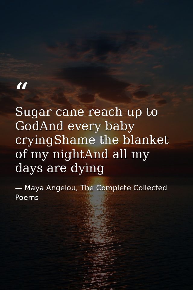 Sugar cane reach up to GodAnd every baby cryingShame the blanket of my nightAnd all my days are dying — Maya Angelou, The Complete Collected Poems