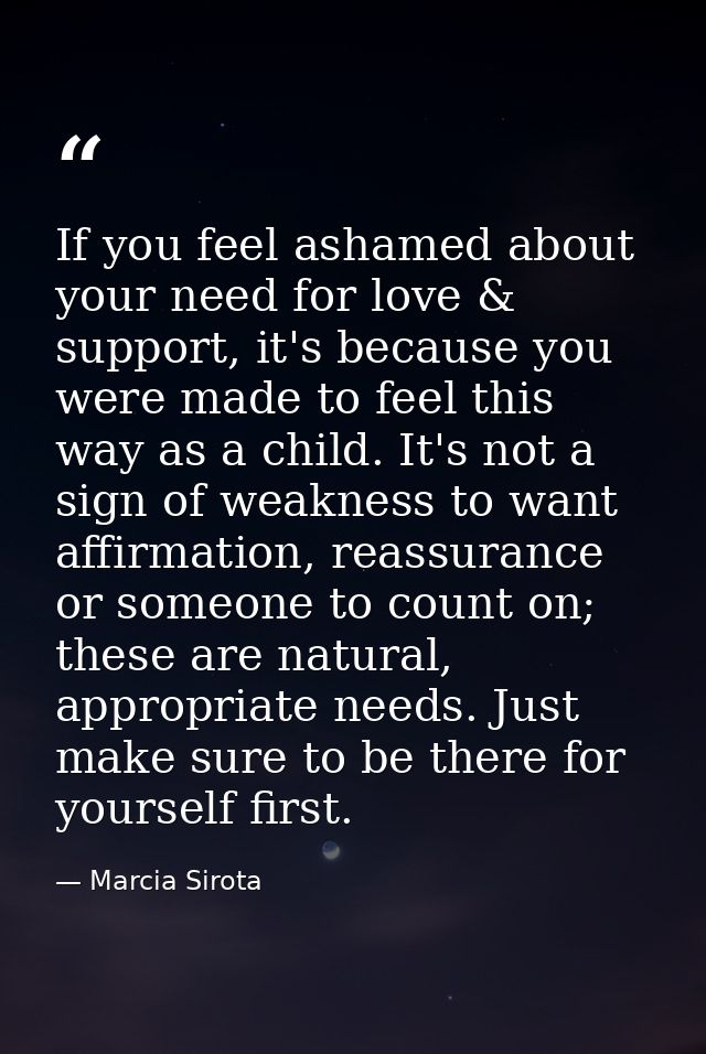 If you feel ashamed about your need for love & support, it's because you were made to feel this way as a child. It's not — Marcia Sirota