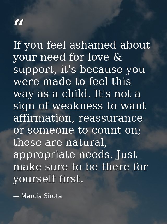 If you feel ashamed about your need for love & support, it's because you were made to feel this way as a child. It's not — Marcia Sirota