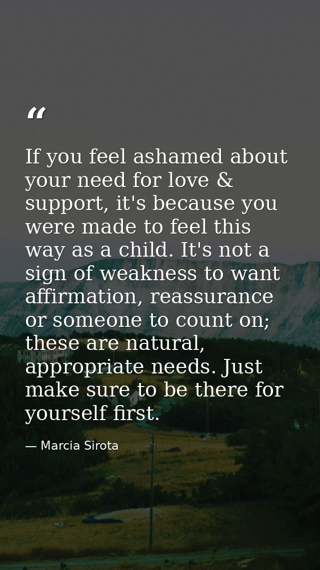 If you feel ashamed about your need for love & support, it's because you were made to feel this way as a child. It's not — Marcia Sirota