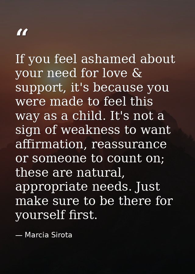 If you feel ashamed about your need for love & support, it's because you were made to feel this way as a child. It's not — Marcia Sirota