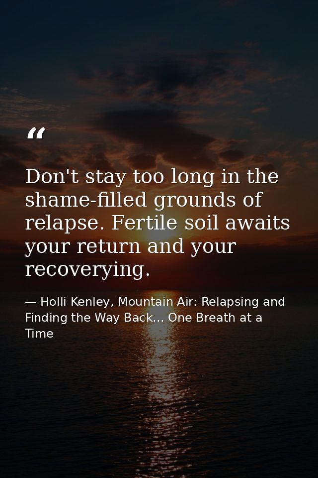Don't stay too long in the shame-filled grounds of relapse. Fertile soil awaits your return and your recoverying. — Holli Kenley, Mountain Air: Relapsing and Finding the Way Back... One Breath at a Time