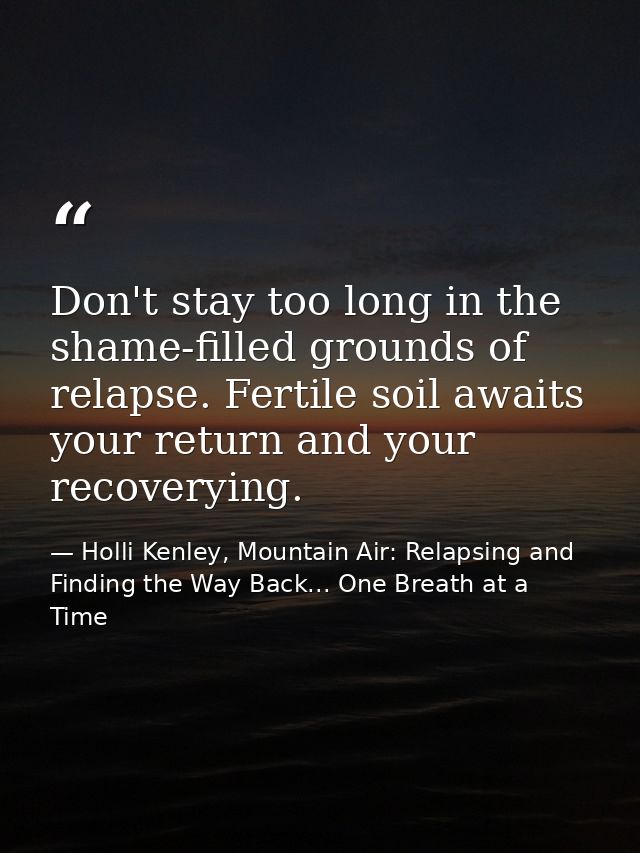 Don't stay too long in the shame-filled grounds of relapse. Fertile soil awaits your return and your recoverying. — Holli Kenley, Mountain Air: Relapsing and Finding the Way Back... One Breath at a Time
