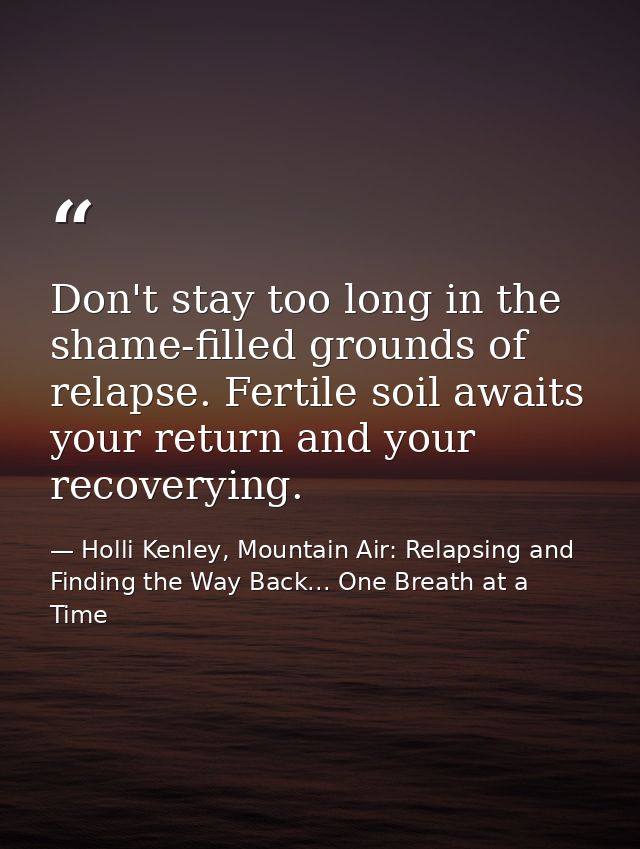 Don't stay too long in the shame-filled grounds of relapse. Fertile soil awaits your return and your recoverying. — Holli Kenley, Mountain Air: Relapsing and Finding the Way Back... One Breath at a Time