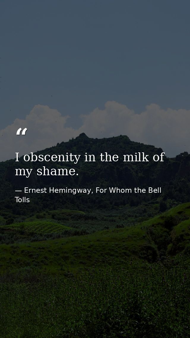 I obscenity in the milk of my shame. — Ernest Hemingway, For Whom the Bell Tolls