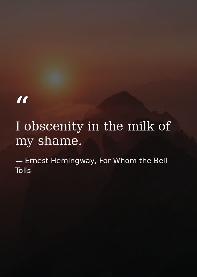 I obscenity in the milk of my shame. — Ernest Hemingway, For Whom the Bell Tolls
