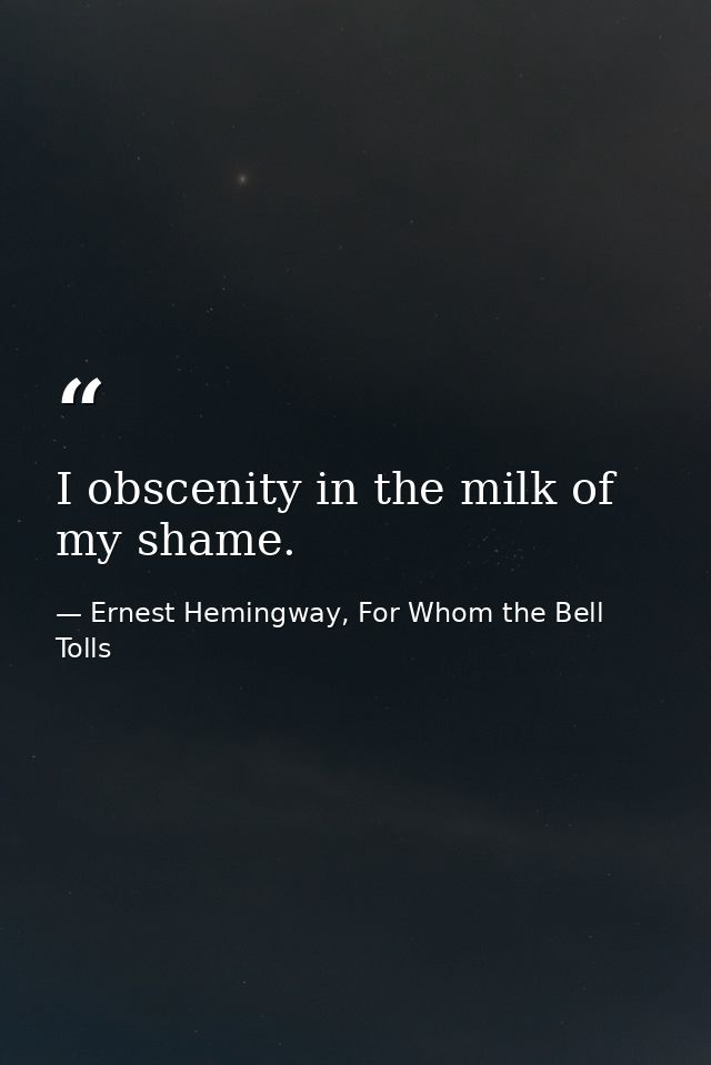 I obscenity in the milk of my shame. — Ernest Hemingway, For Whom the Bell Tolls