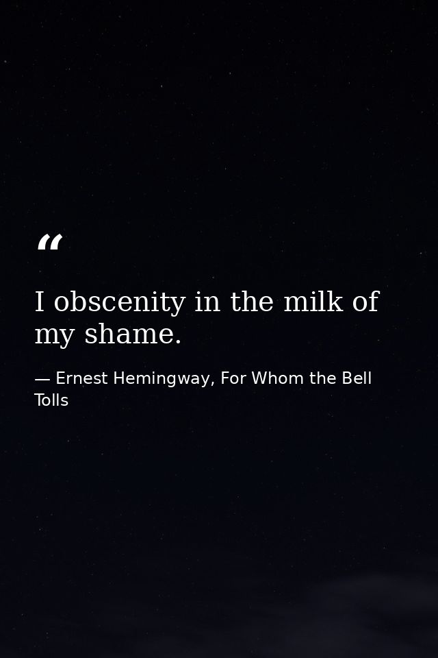 I obscenity in the milk of my shame. — Ernest Hemingway, For Whom the Bell Tolls