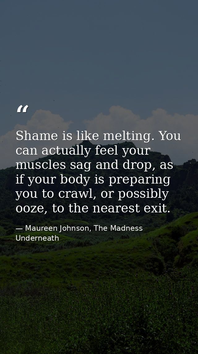 Shame is like melting. You can actually feel your muscles sag and drop, as if your body is preparing you to crawl, or po — Maureen Johnson, The Madness Underneath