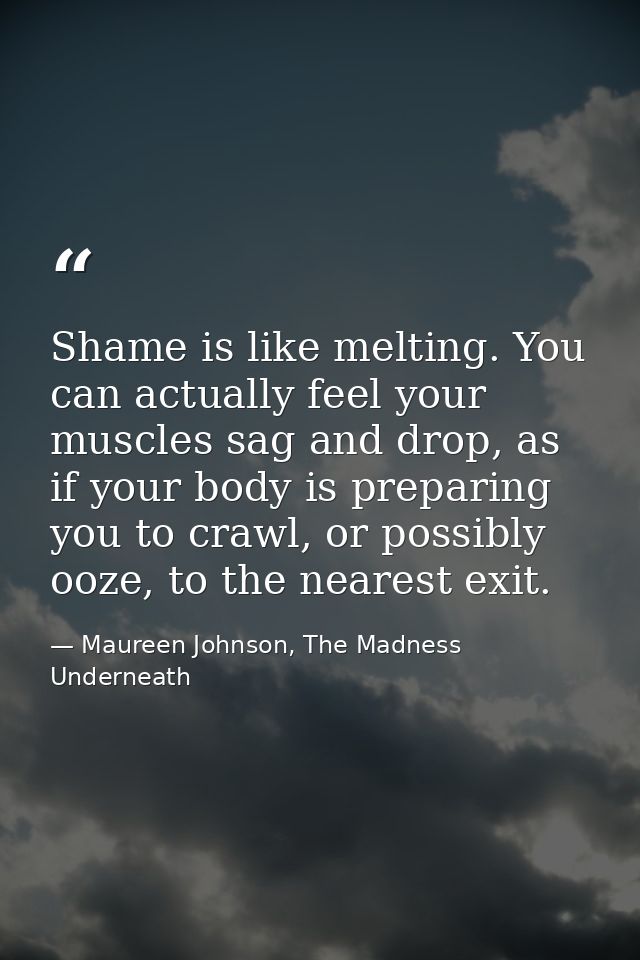 Shame is like melting. You can actually feel your muscles sag and drop, as if your body is preparing you to crawl, or po — Maureen Johnson, The Madness Underneath