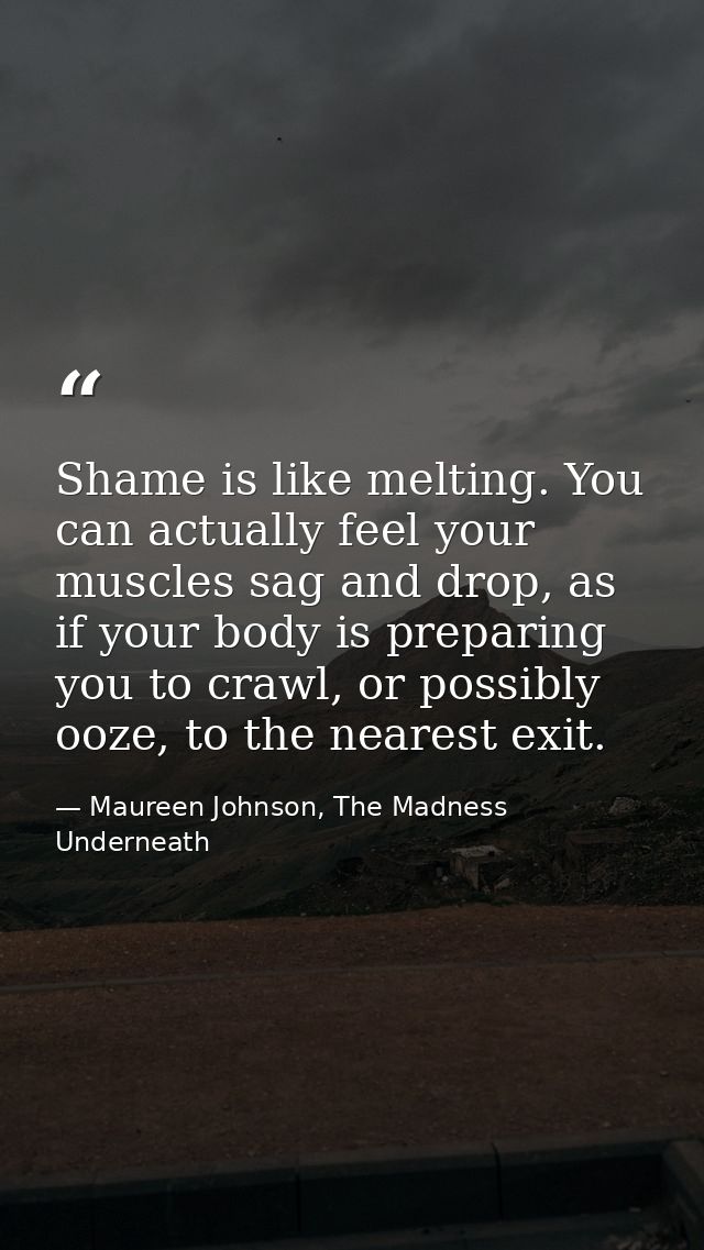 Shame is like melting. You can actually feel your muscles sag and drop, as if your body is preparing you to crawl, or po — Maureen Johnson, The Madness Underneath