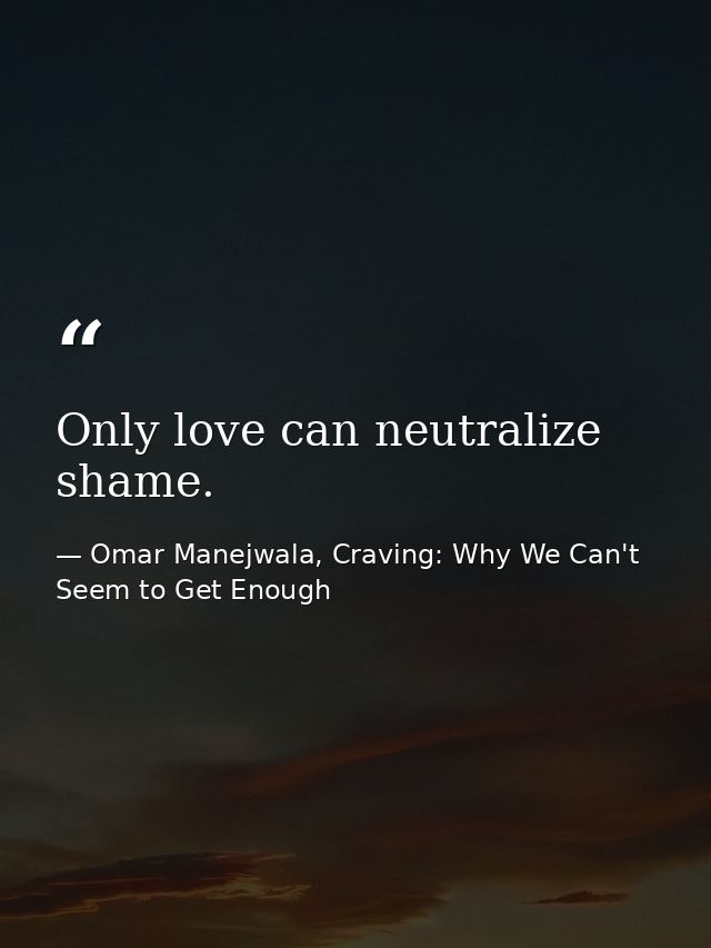 Only love can neutralize shame. — Omar Manejwala, Craving: Why We Can't Seem to Get Enough