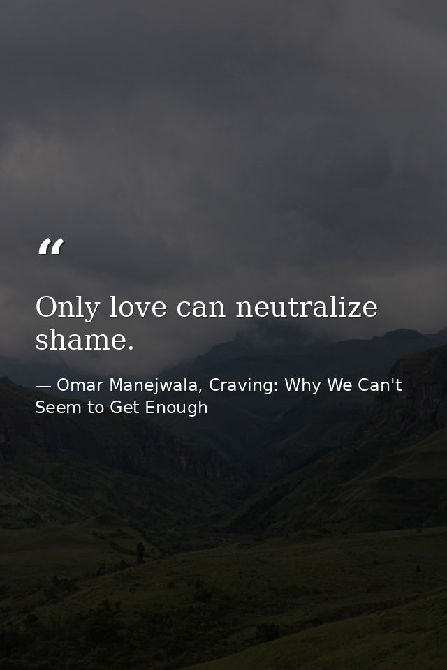 Only love can neutralize shame. — Omar Manejwala, Craving: Why We Can't Seem to Get Enough
