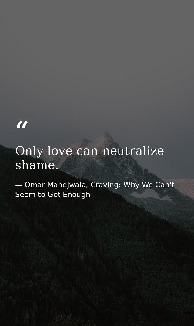 Only love can neutralize shame. — Omar Manejwala, Craving: Why We Can't Seem to Get Enough