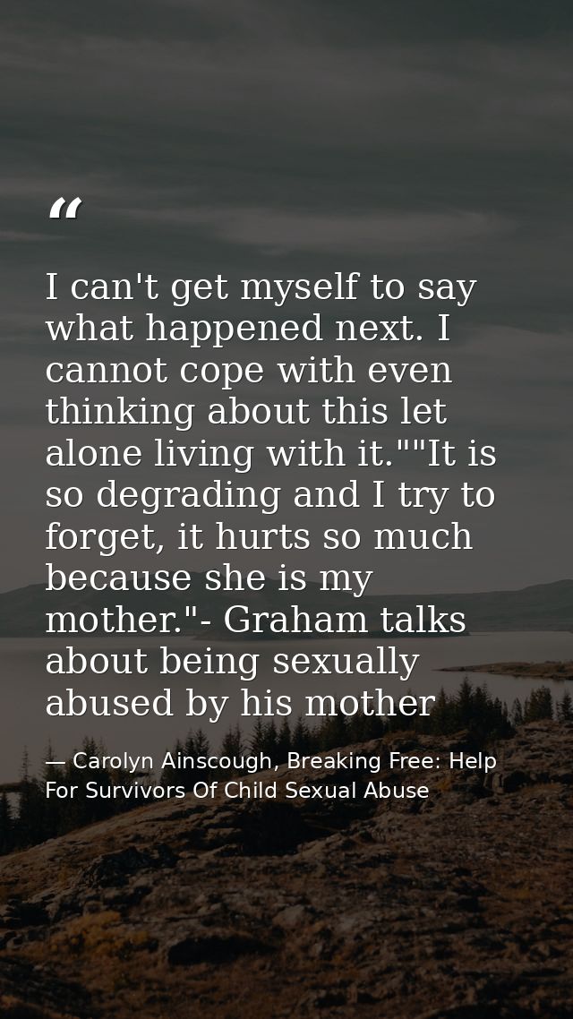 I can't get myself to say what happened next. I cannot cope with even thinking about this let alone living with it.""It  — Carolyn Ainscough, Breaking Free: Help For Survivors Of Child Sexual Abuse