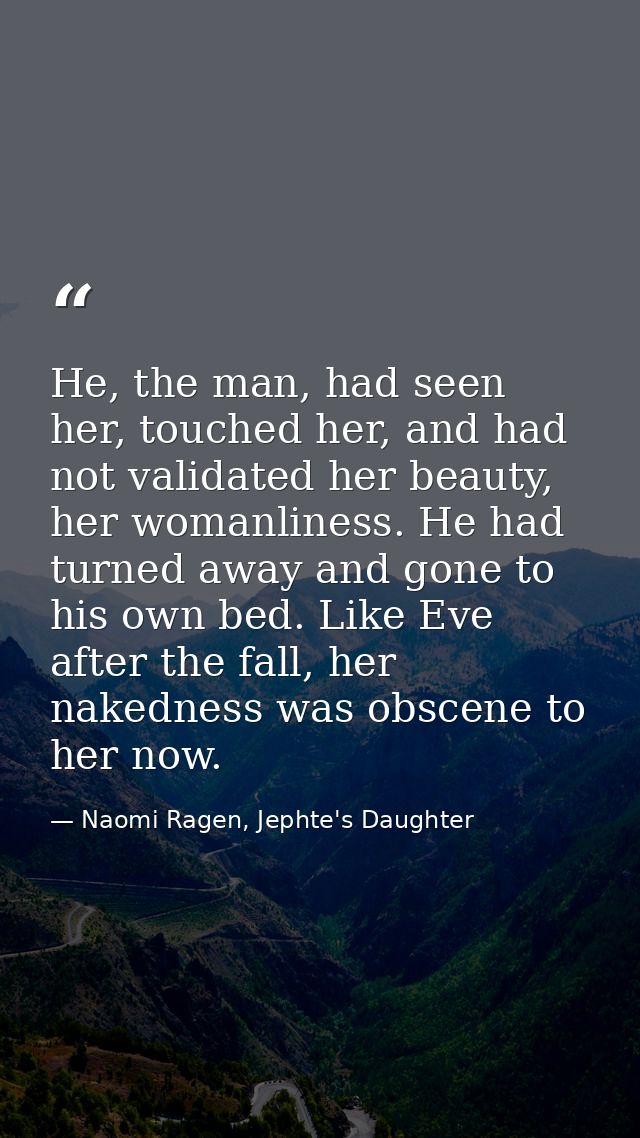 He, the man, had seen her, touched her, and had not validated her beauty, her womanliness. He had turned away and gone t — Naomi Ragen, Jephte's Daughter