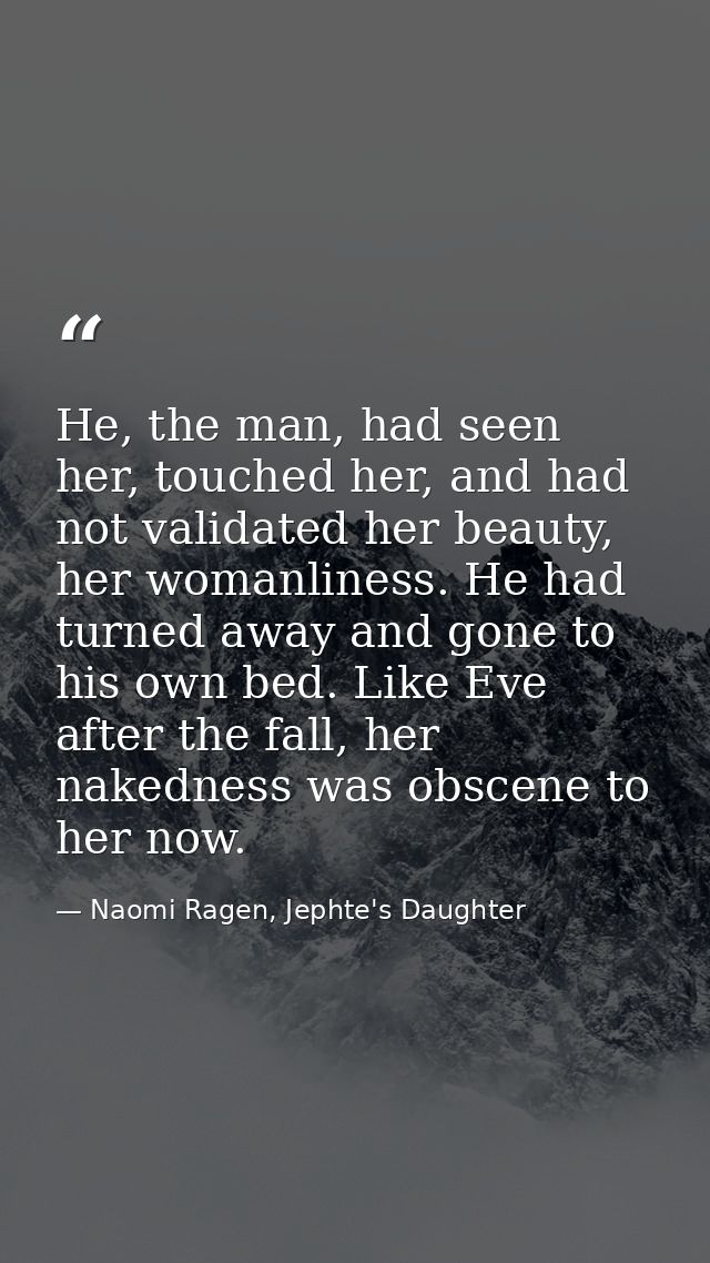 He, the man, had seen her, touched her, and had not validated her beauty, her womanliness. He had turned away and gone t — Naomi Ragen, Jephte's Daughter
