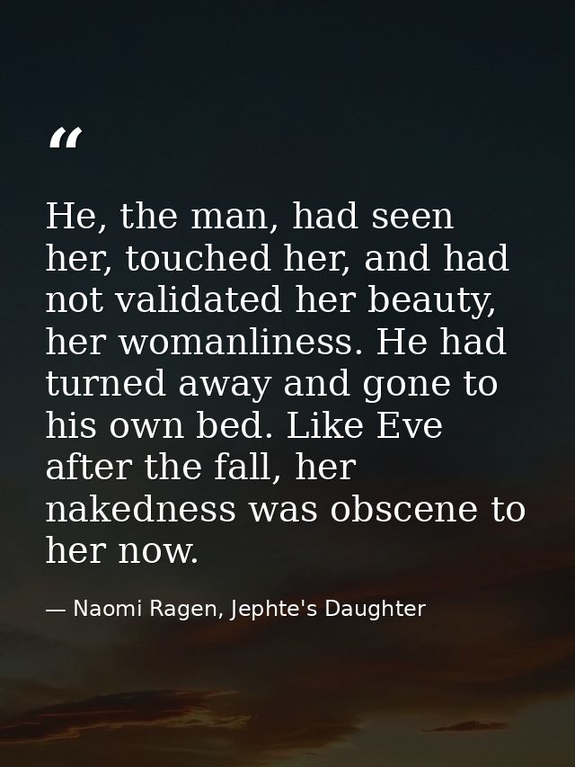 He, the man, had seen her, touched her, and had not validated her beauty, her womanliness. He had turned away and gone t — Naomi Ragen, Jephte's Daughter