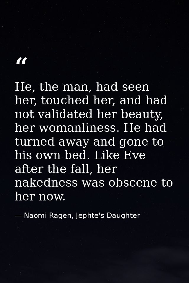 He, the man, had seen her, touched her, and had not validated her beauty, her womanliness. He had turned away and gone t — Naomi Ragen, Jephte's Daughter