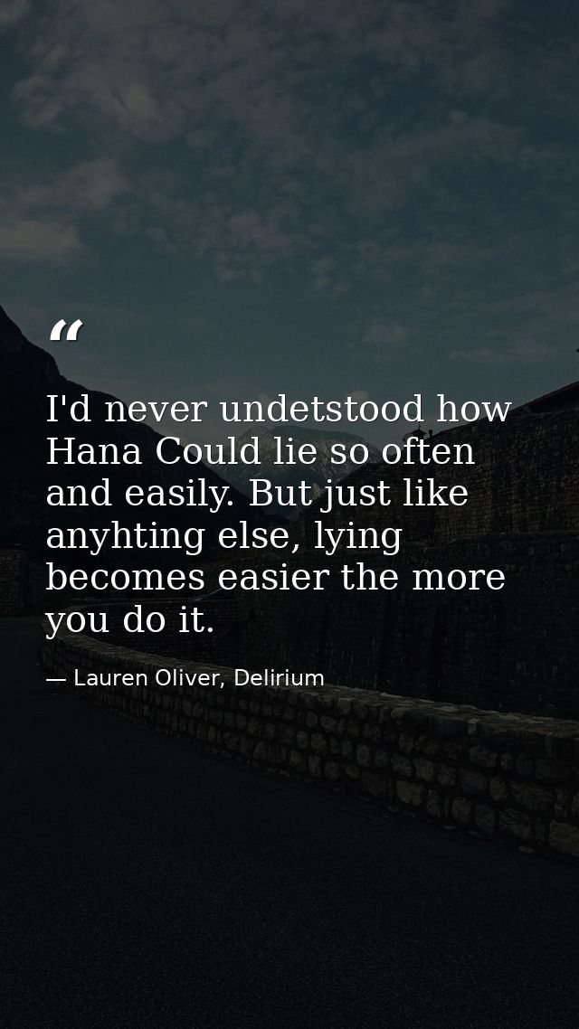 I'd never undetstood how Hana Could lie so often and easily. But just like anyhting else, lying becomes easier the more  — Lauren Oliver, Delirium