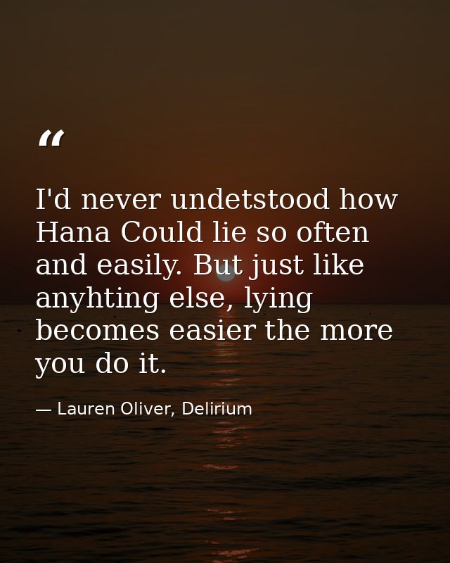 I'd never undetstood how Hana Could lie so often and easily. But just like anyhting else, lying becomes easier the more  — Lauren Oliver, Delirium