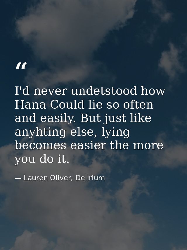 I'd never undetstood how Hana Could lie so often and easily. But just like anyhting else, lying becomes easier the more  — Lauren Oliver, Delirium