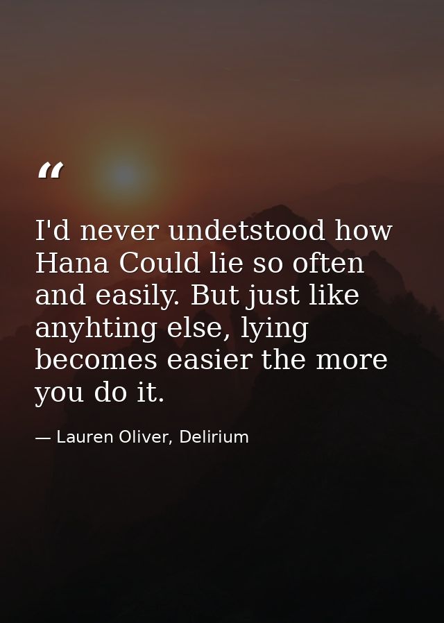 I'd never undetstood how Hana Could lie so often and easily. But just like anyhting else, lying becomes easier the more  — Lauren Oliver, Delirium
