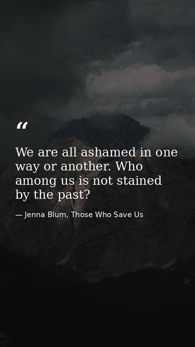 We are all ashamed in one way or another. Who among us is not stained by the past? — Jenna Blum, Those Who Save Us