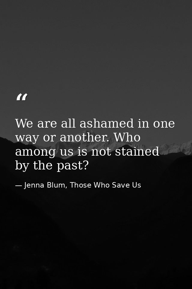 We are all ashamed in one way or another. Who among us is not stained by the past? — Jenna Blum, Those Who Save Us