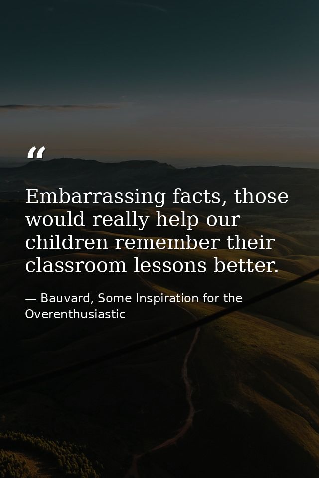 Embarrassing facts, those would really help our children remember their classroom lessons better. — Bauvard, Some Inspiration for the Overenthusiastic