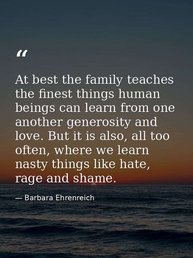 At best the family teaches the finest things human beings can learn from one another generosity and love. But it is also — Barbara Ehrenreich