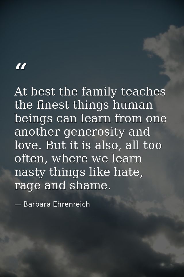 At best the family teaches the finest things human beings can learn from one another generosity and love. But it is also — Barbara Ehrenreich