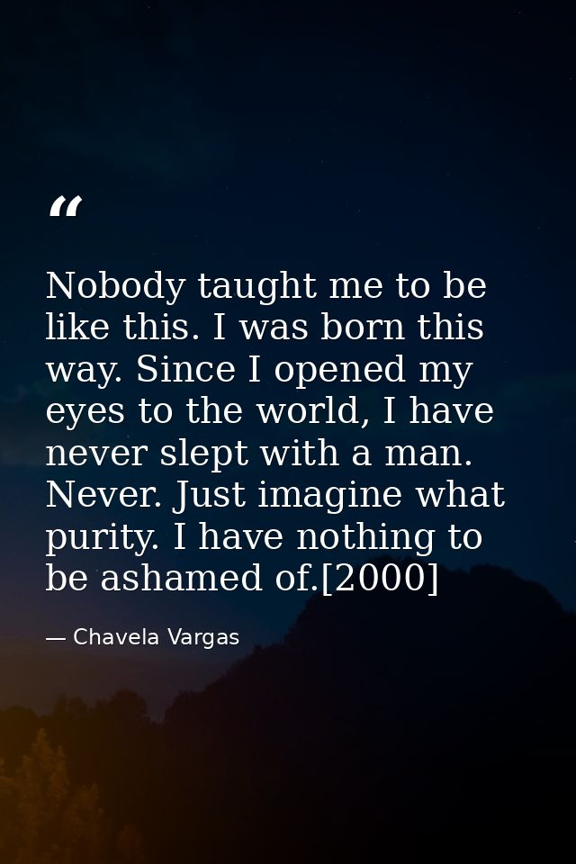 Nobody taught me to be like this. I was born this way. Since I opened my eyes to the world, I have never slept with a ma — Chavela Vargas