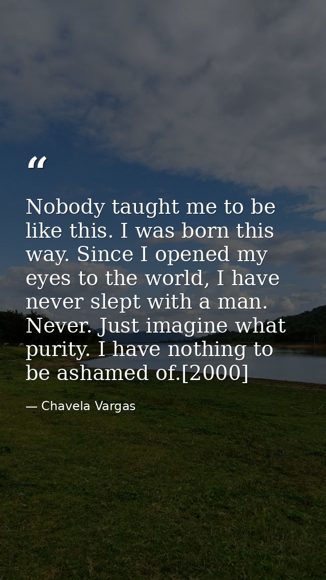 Nobody taught me to be like this. I was born this way. Since I opened my eyes to the world, I have never slept with a ma — Chavela Vargas