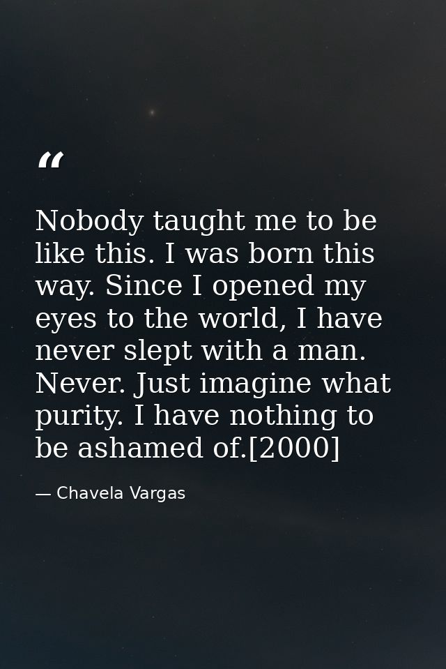 Nobody taught me to be like this. I was born this way. Since I opened my eyes to the world, I have never slept with a ma — Chavela Vargas